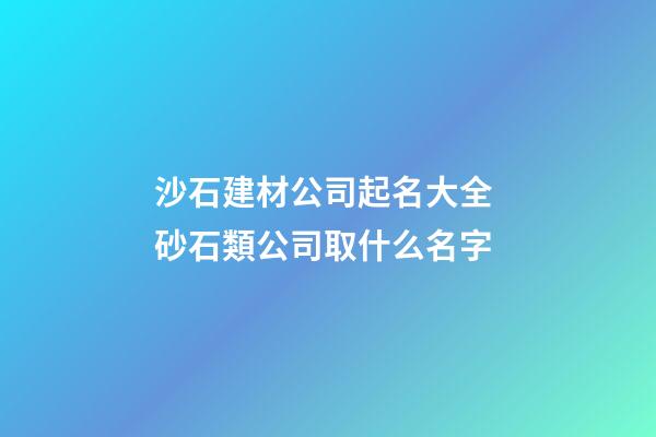 沙石建材公司起名大全 砂石類公司取什么名字-第1張-公司起名-玄機派